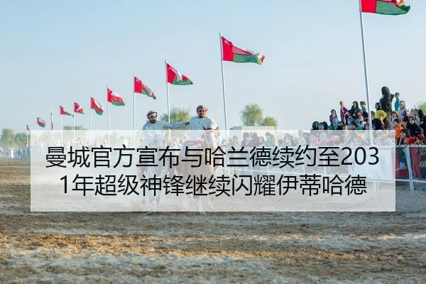 曼城官方宣布与哈兰德续约至2031年超级神锋继续闪耀伊蒂哈德